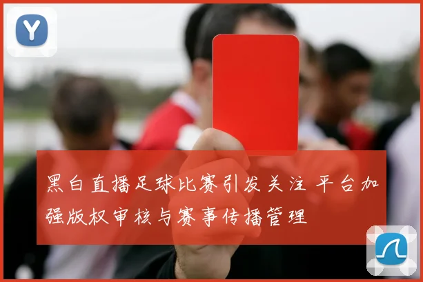 黑白直播足球比赛引发关注 平台加强版权审核与赛事传播管理