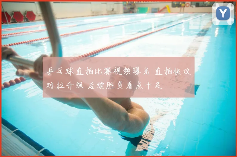 乒乓球直拍比赛视频曝光 直拍快攻对拉升级 后续胜负看点十足