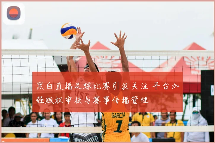 黑白直播足球比赛引发关注 平台加强版权审核与赛事传播管理