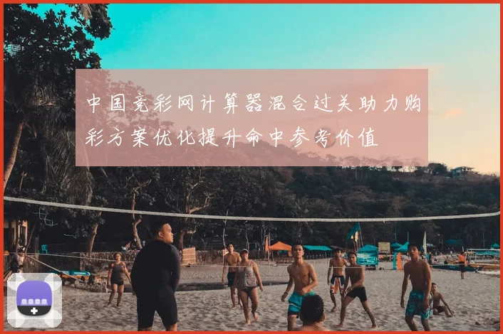 中国竞彩网计算器混合过关助力购彩方案优化提升命中参考价值