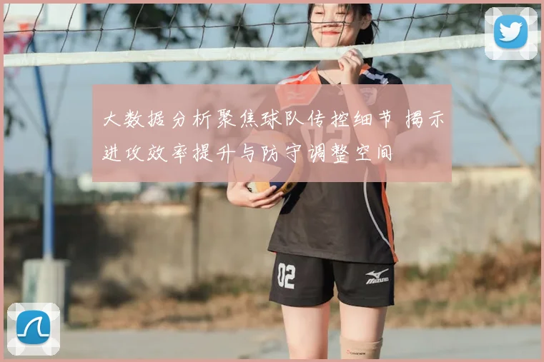 大数据分析聚焦球队传控细节 揭示进攻效率提升与防守调整空间