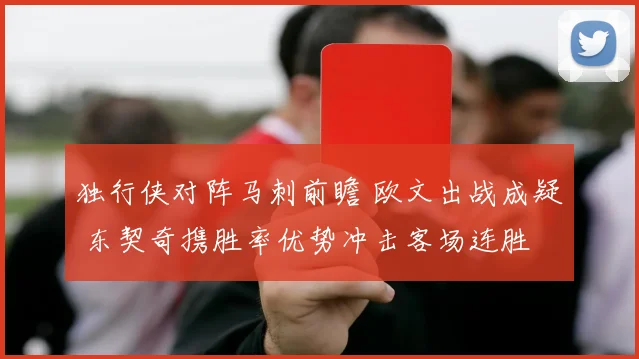 独行侠对阵马刺前瞻 欧文出战成疑 东契奇携胜率优势冲击客场连胜