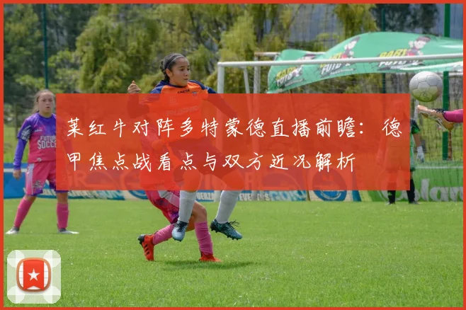 莱红牛对阵多特蒙德直播前瞻：德甲焦点战看点与双方近况解析