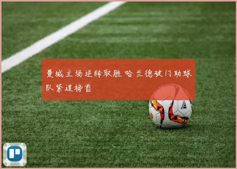 曼城主场逆转取胜 哈兰德破门助球队紧追榜首