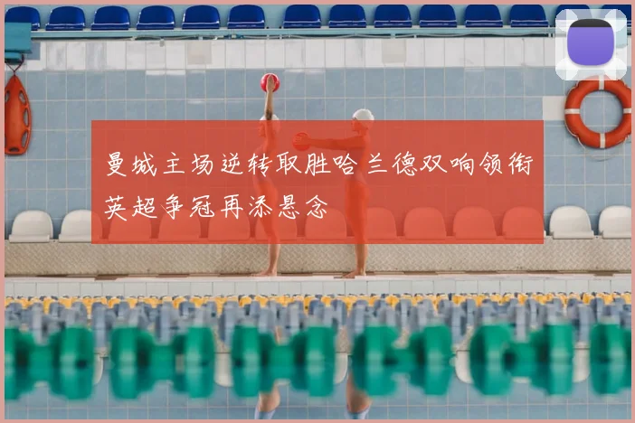 曼城主场逆转取胜哈兰德双响领衔英超争冠再添悬念