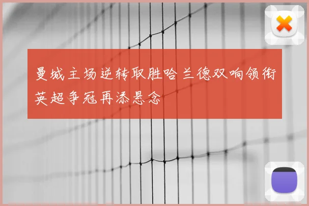 曼城主场逆转取胜哈兰德双响领衔英超争冠再添悬念