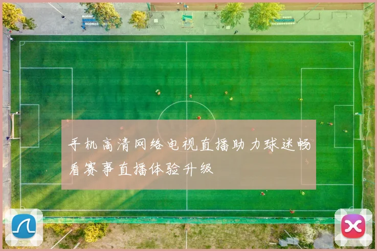 手机高清网络电视直播助力球迷畅看赛事直播体验升级