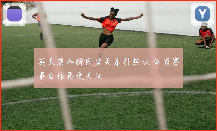 英美澳加新同宗关系引热议 体育赛事合作再受关注