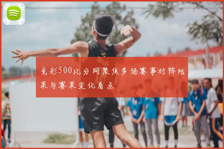 竞彩500比分网聚焦多场赛事对阵结果与赛果变化看点