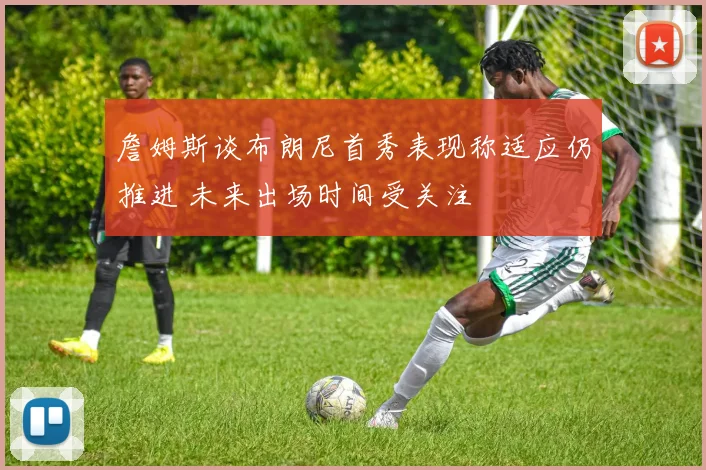 詹姆斯谈布朗尼首秀表现称适应仍推进 未来出场时间受关注