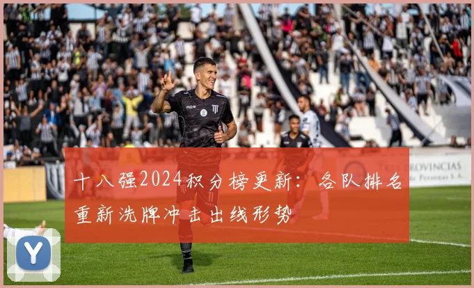 十八强2024积分榜更新：各队排名重新洗牌冲击出线形势