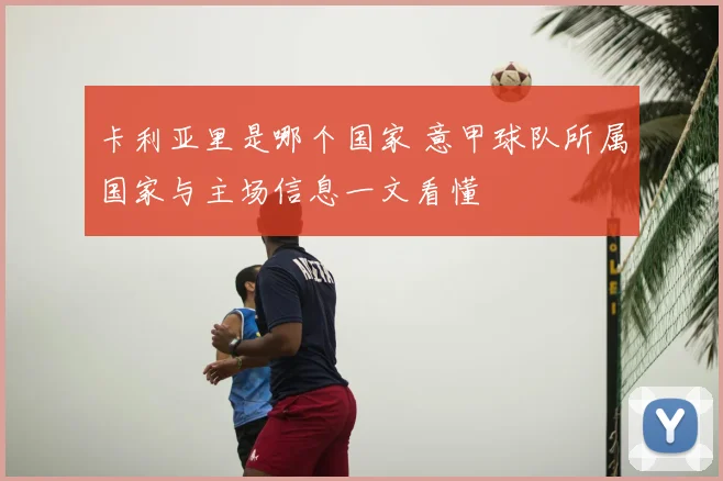 卡利亚里是哪个国家 意甲球队所属国家与主场信息一文看懂