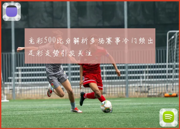 竞彩500比分解析多场赛事冷门频出足彩走势引发关注