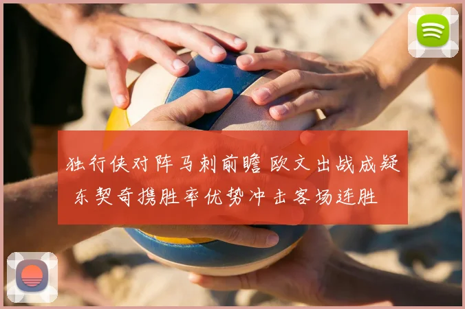 独行侠对阵马刺前瞻 欧文出战成疑 东契奇携胜率优势冲击客场连胜