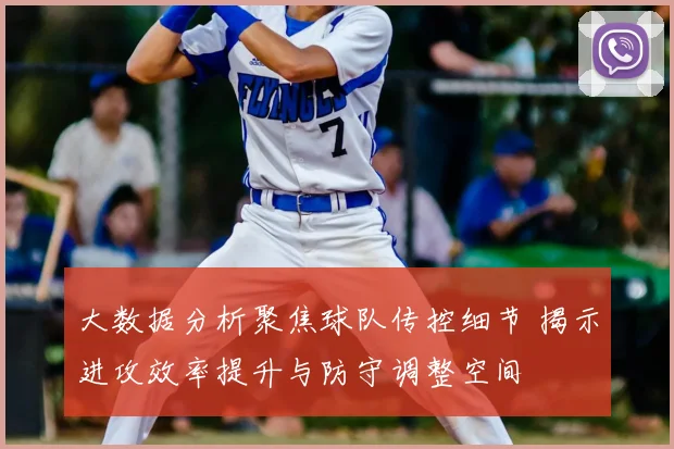 大数据分析聚焦球队传控细节 揭示进攻效率提升与防守调整空间