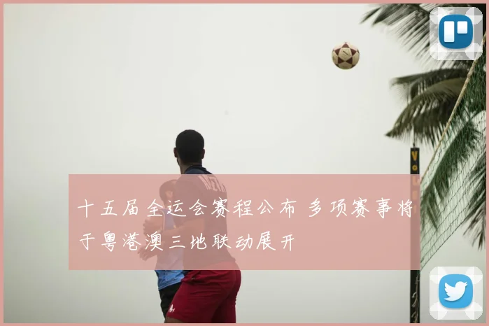十五届全运会赛程公布 多项赛事将于粤港澳三地联动展开