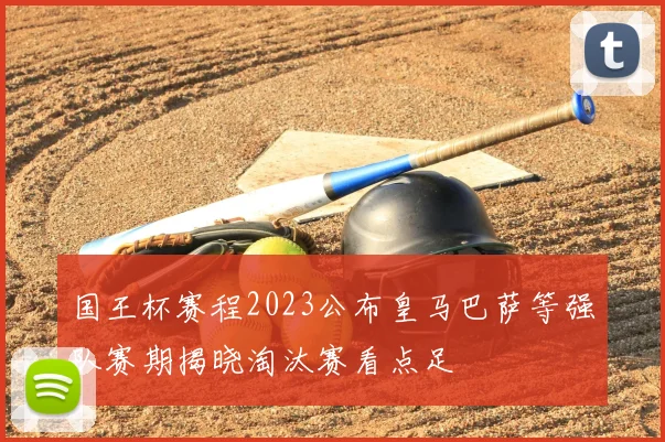 国王杯赛程2023公布皇马巴萨等强队赛期揭晓淘汰赛看点足