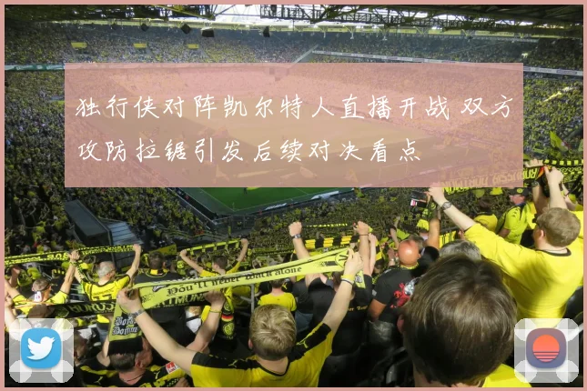 独行侠对阵凯尔特人直播开战 双方攻防拉锯引发后续对决看点