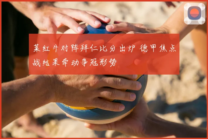 莱红牛对阵拜仁比分出炉 德甲焦点战结果牵动争冠形势