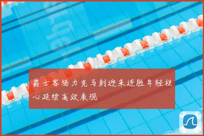 爵士客场力克马刺迎来连胜年轻核心延续高效表现