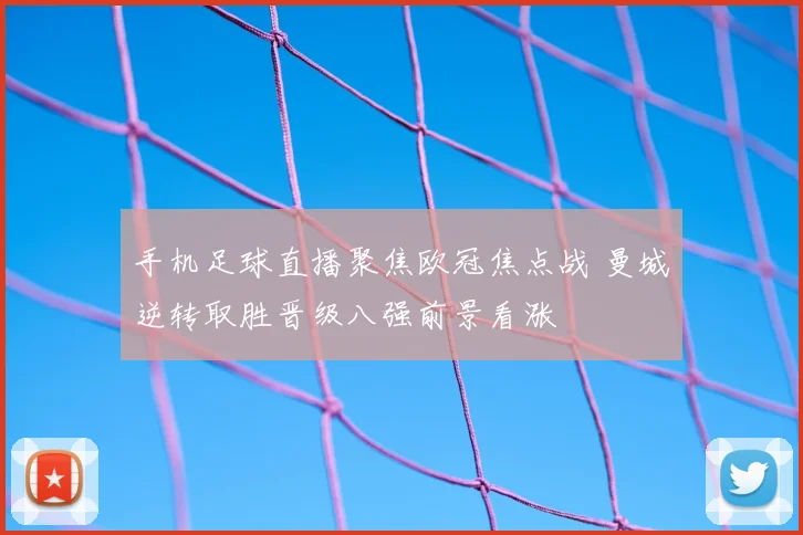 手机足球直播聚焦欧冠焦点战 曼城逆转取胜晋级八强前景看涨