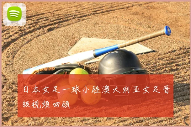 日本女足一球小胜澳大利亚女足晋级视频回顾