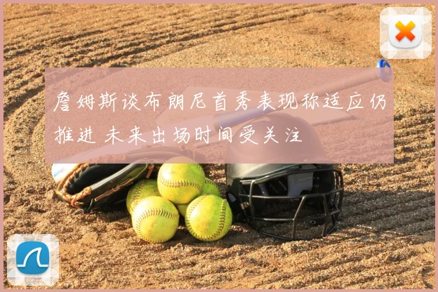 詹姆斯谈布朗尼首秀表现称适应仍推进 未来出场时间受关注