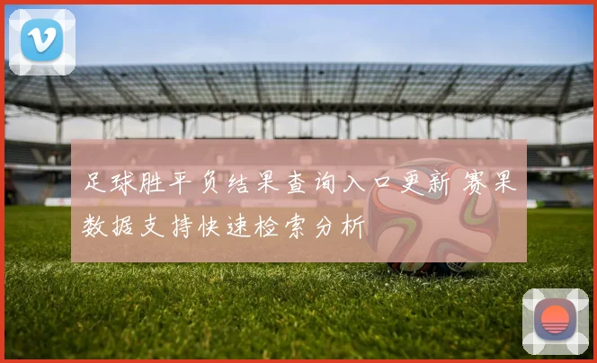 足球胜平负结果查询入口更新 赛果数据支持快速检索分析