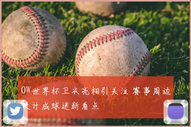 OW世界杯卫衣亮相引关注 赛事周边设计成球迷新看点