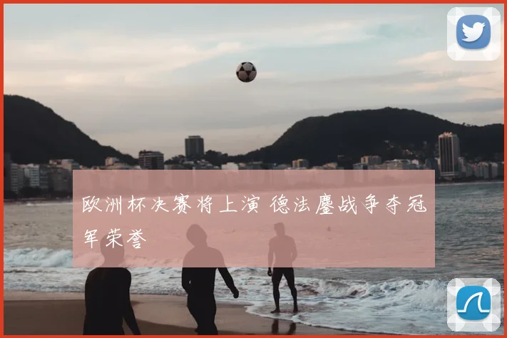 欧洲杯决赛将上演 德法鏖战争夺冠军荣誉