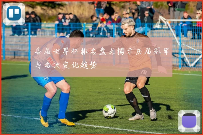 各届世界杯排名盘点揭示历届冠军与名次变化趋势