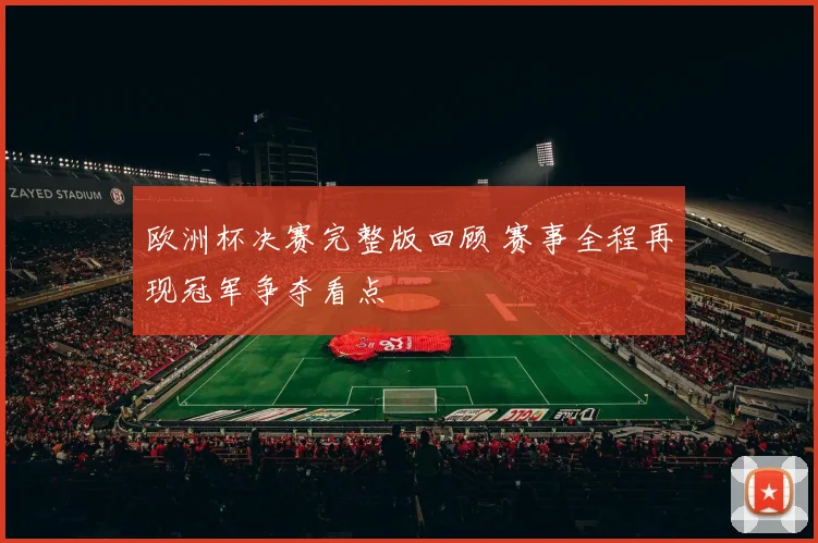 欧洲杯决赛完整版回顾 赛事全程再现冠军争夺看点