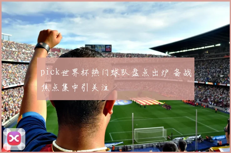 pick世界杯热门球队盘点出炉 备战焦点集中引关注