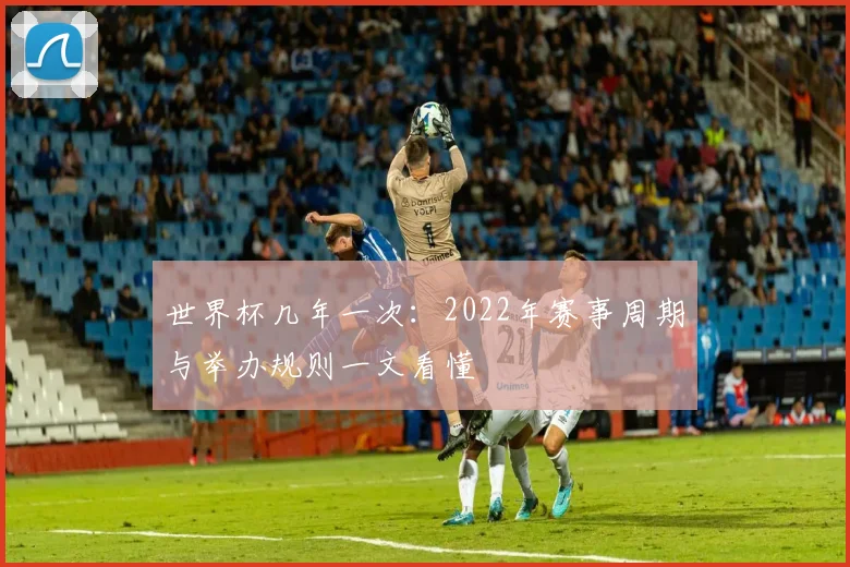 世界杯几年一次：2022年赛事周期与举办规则一文看懂