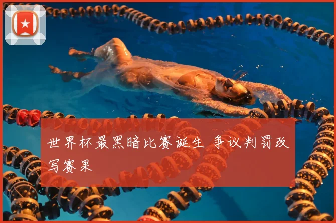 世界杯最黑暗比赛诞生 争议判罚改写赛果