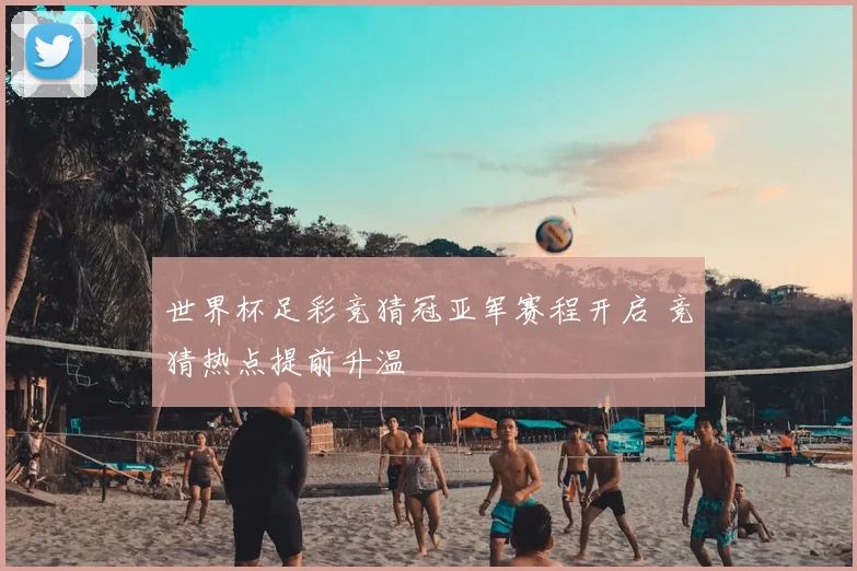 世界杯足彩竞猜冠亚军赛程开启 竞猜热点提前升温