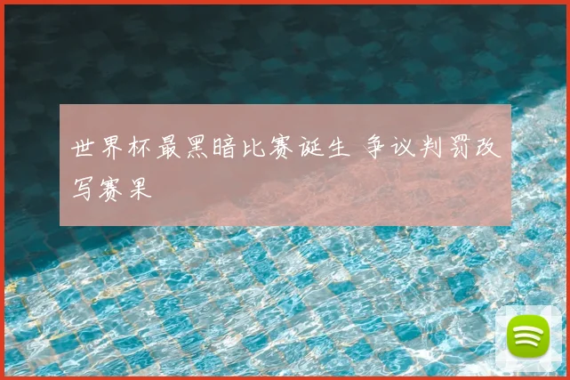 世界杯最黑暗比赛诞生 争议判罚改写赛果