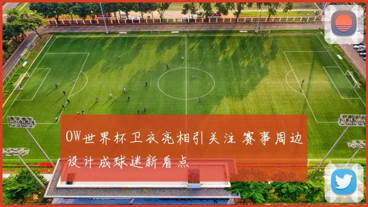 OW世界杯卫衣亮相引关注 赛事周边设计成球迷新看点