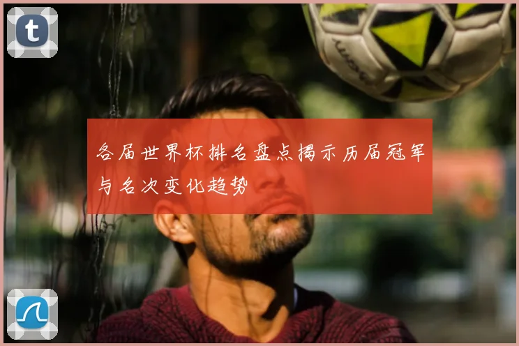 各届世界杯排名盘点揭示历届冠军与名次变化趋势