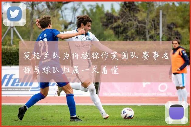 英格兰队为何被称作英国队 赛事名称与球队归属一文看懂