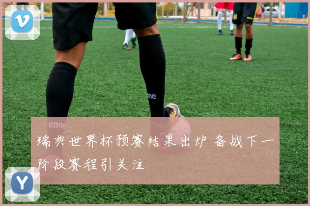 瑞典世界杯预赛结果出炉 备战下一阶段赛程引关注